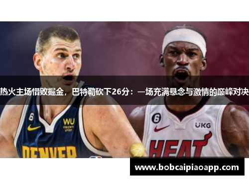 热火主场惜败掘金，巴特勒砍下26分：一场充满悬念与激情的巅峰对决