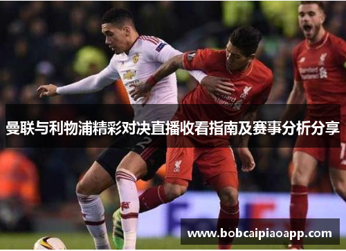 曼联与利物浦精彩对决直播收看指南及赛事分析分享